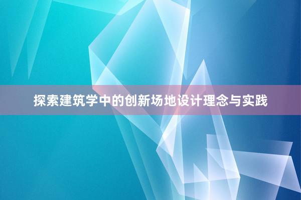 探索建筑学中的创新场地设计理念与实践