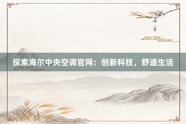 探索海尔中央空调官网：创新科技，舒适生活