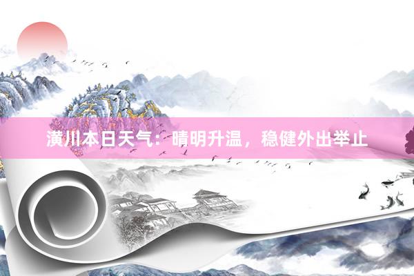 潢川本日天气：晴明升温，稳健外出举止