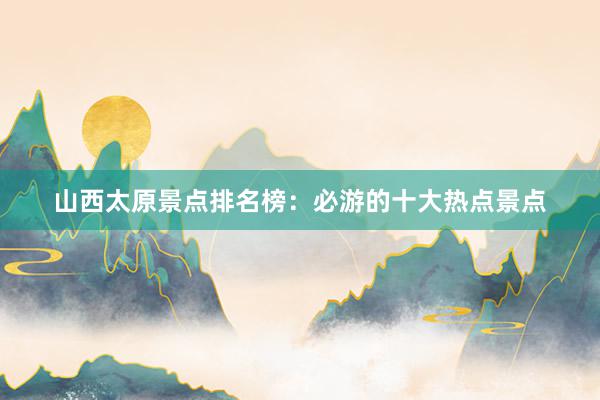 山西太原景点排名榜：必游的十大热点景点