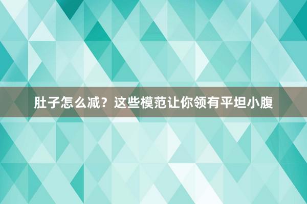 肚子怎么减？这些模范让你领有平坦小腹